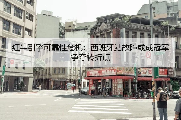 红牛引擎可靠性危机：西班牙站故障或成冠军争夺转折点
